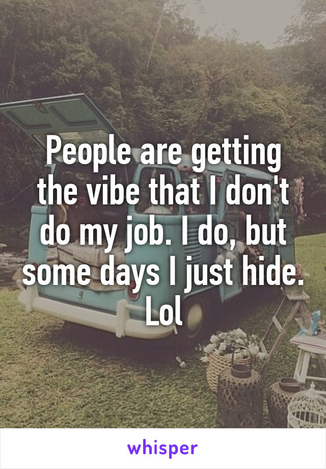 People are getting the vibe that I don't do my job. I do, but some days I just hide. Lol