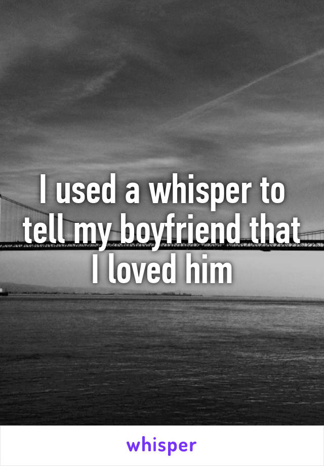 I used a whisper to tell my boyfriend that I loved him