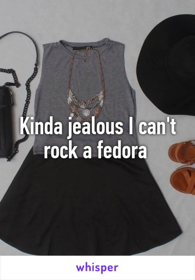 Kinda jealous I can't rock a fedora 