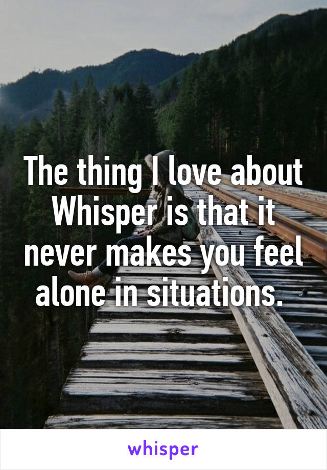 The thing I love about Whisper is that it never makes you feel alone in situations. 