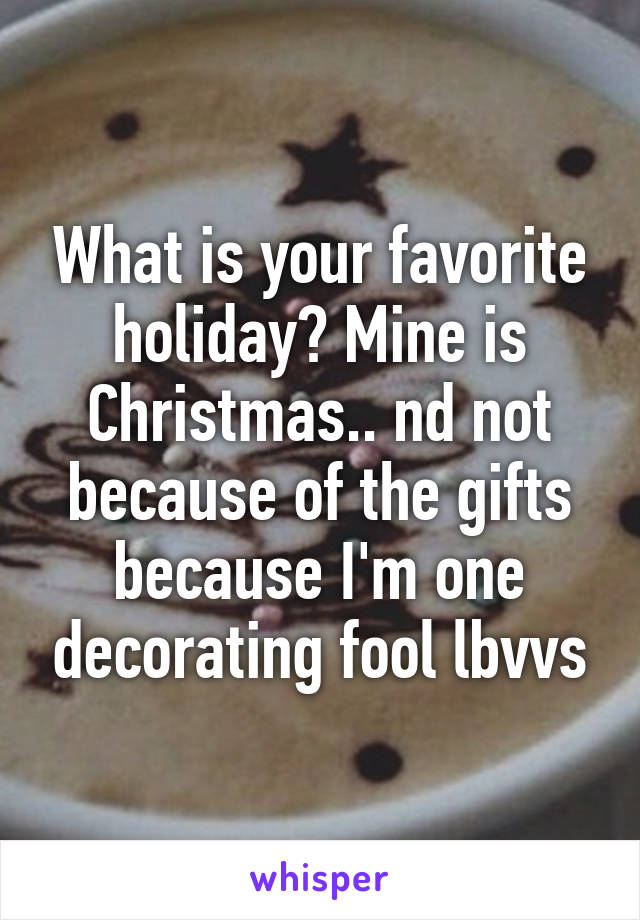 What is your favorite holiday? Mine is Christmas.. nd not because of the gifts because I'm one decorating fool lbvvs