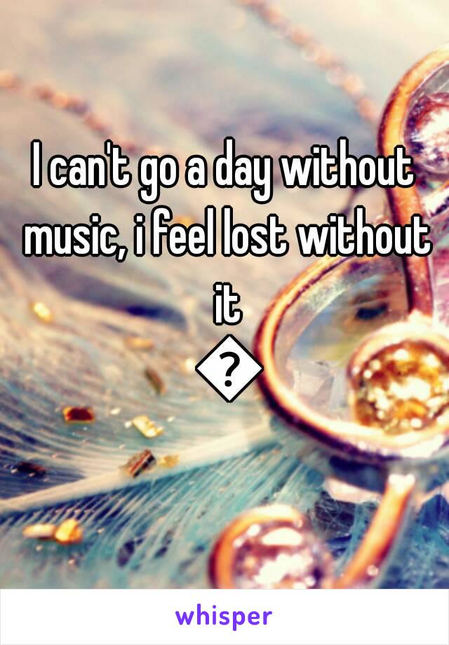 I can't go a day without music, i feel lost without it 🎵
