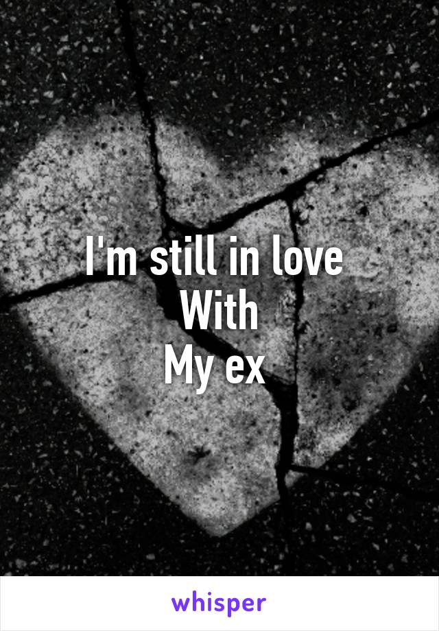 I'm still in love 
With
My ex 