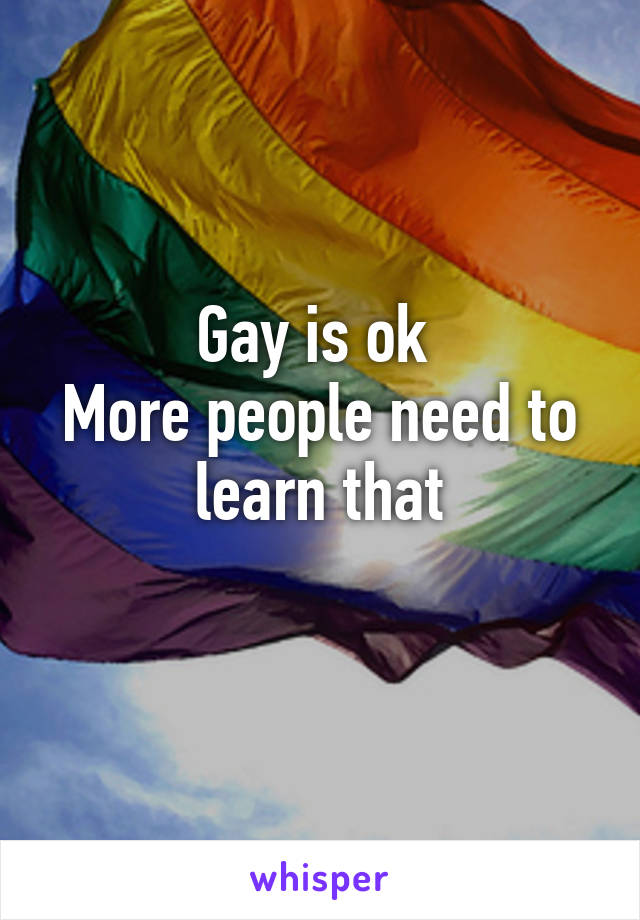 Gay is ok 
More people need to learn that
