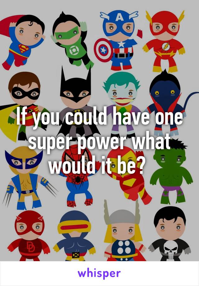 If you could have one super power what would it be? 