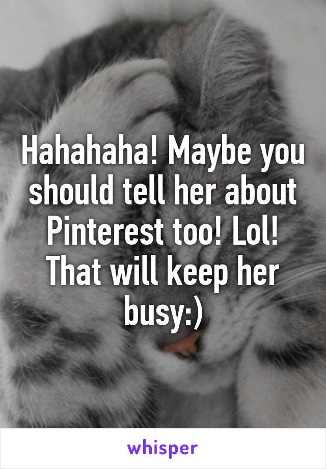 Hahahaha! Maybe you should tell her about Pinterest too! Lol! That will keep her busy:)