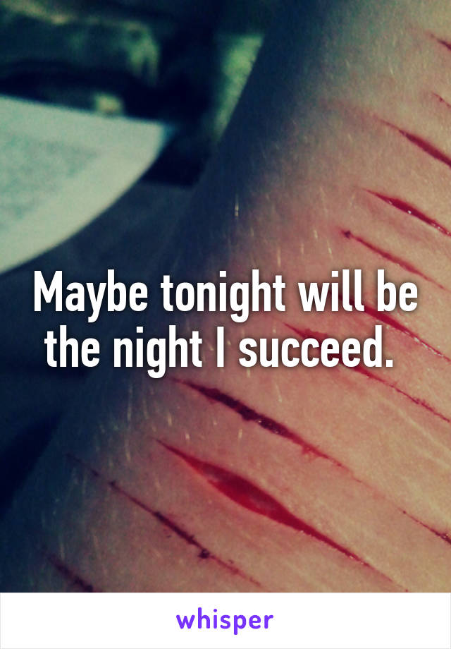 Maybe tonight will be the night I succeed. 