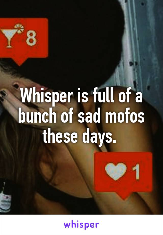 Whisper is full of a bunch of sad mofos these days. 