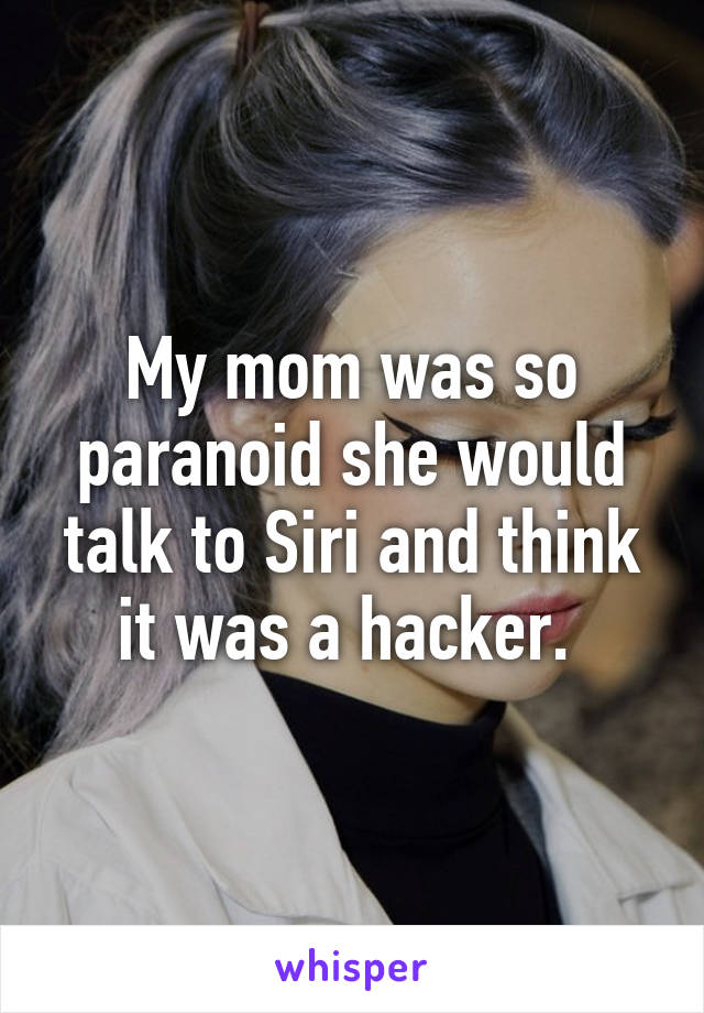 My mom was so paranoid she would talk to Siri and think it was a hacker. 