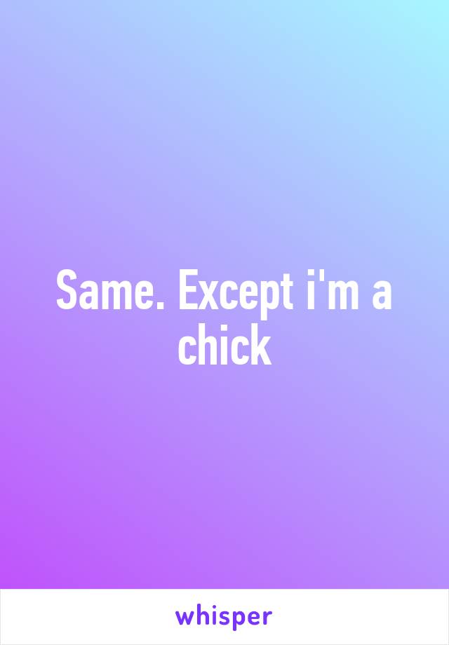 Same. Except i'm a chick