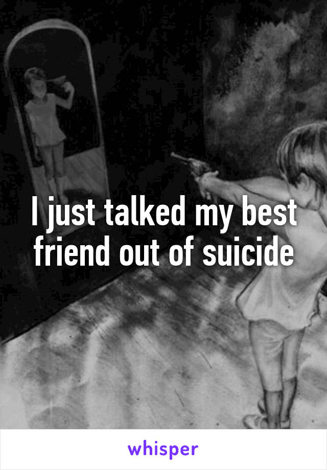 I just talked my best friend out of suicide