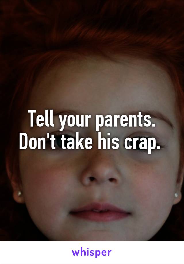 Tell your parents. Don't take his crap. 