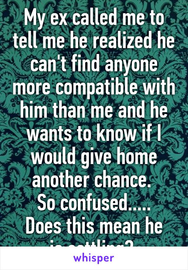 My ex called me to tell me he realized he can't find anyone more compatible with him than me and he wants to know if I would give home another chance. 
So confused.....
Does this mean he is settling? 