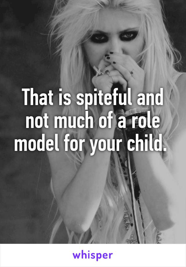 That is spiteful and not much of a role model for your child.  