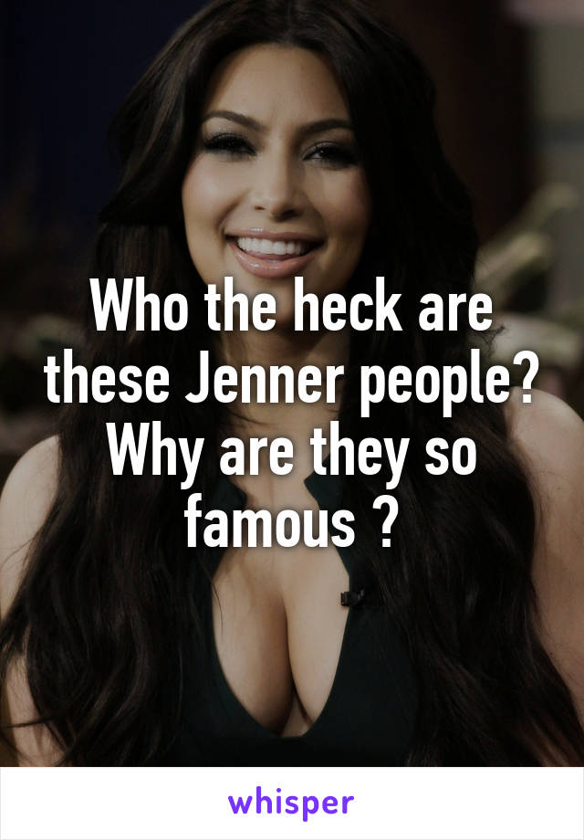 Who the heck are these Jenner people? Why are they so famous ?