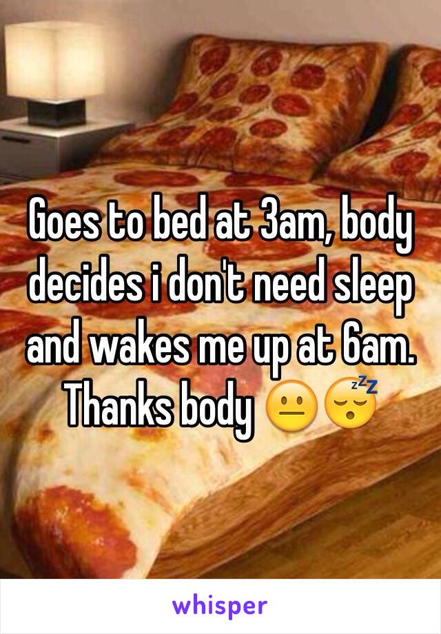 Goes to bed at 3am, body decides i don't need sleep and wakes me up at 6am. Thanks body 😐😴