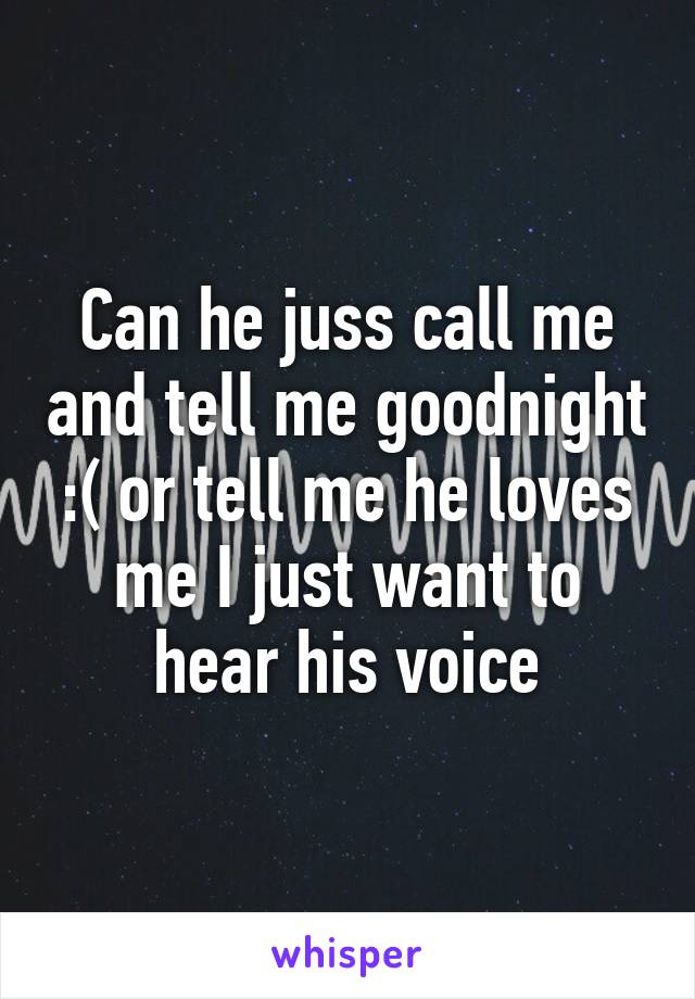 Can he juss call me and tell me goodnight :( or tell me he loves me I just want to hear his voice