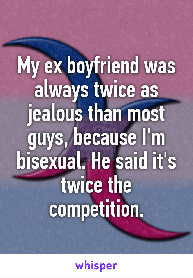 My ex boyfriend was always twice as jealous than most guys, because I'm bisexual. He said it's twice the competition.