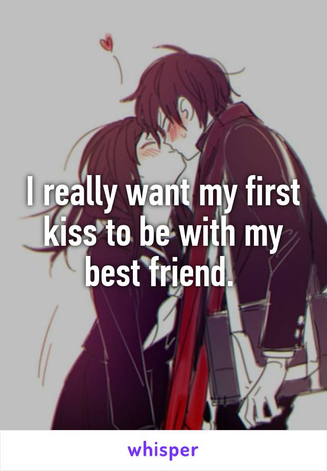 I really want my first kiss to be with my best friend. 