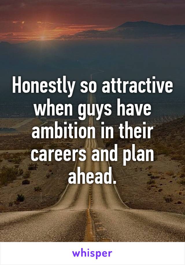 Honestly so attractive when guys have ambition in their careers and plan ahead.