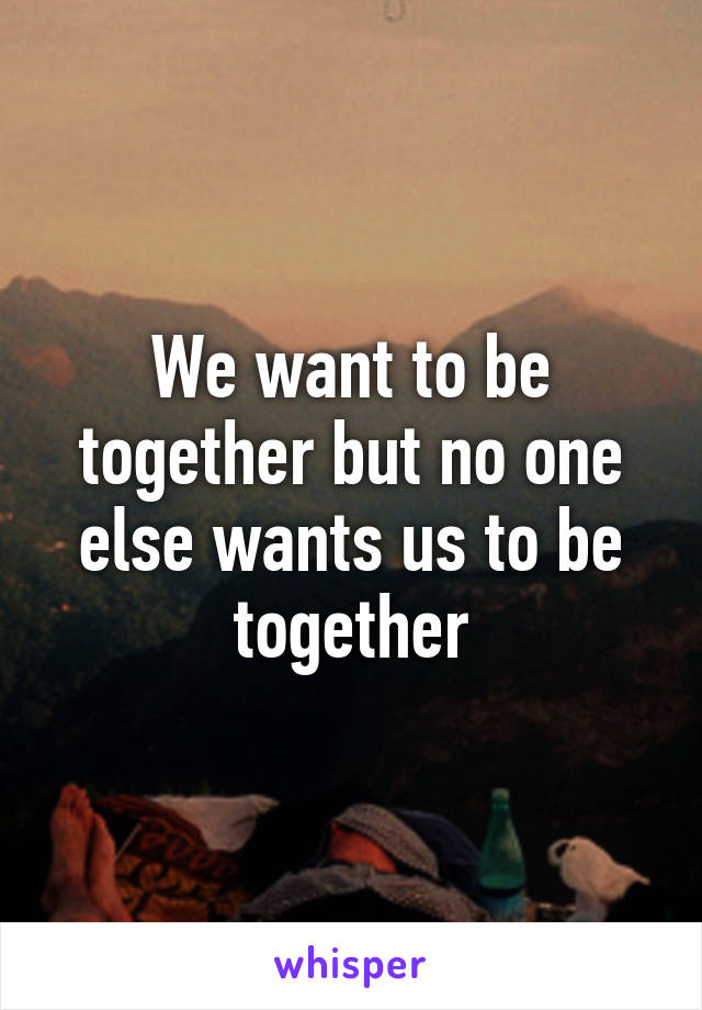 We want to be together but no one else wants us to be together