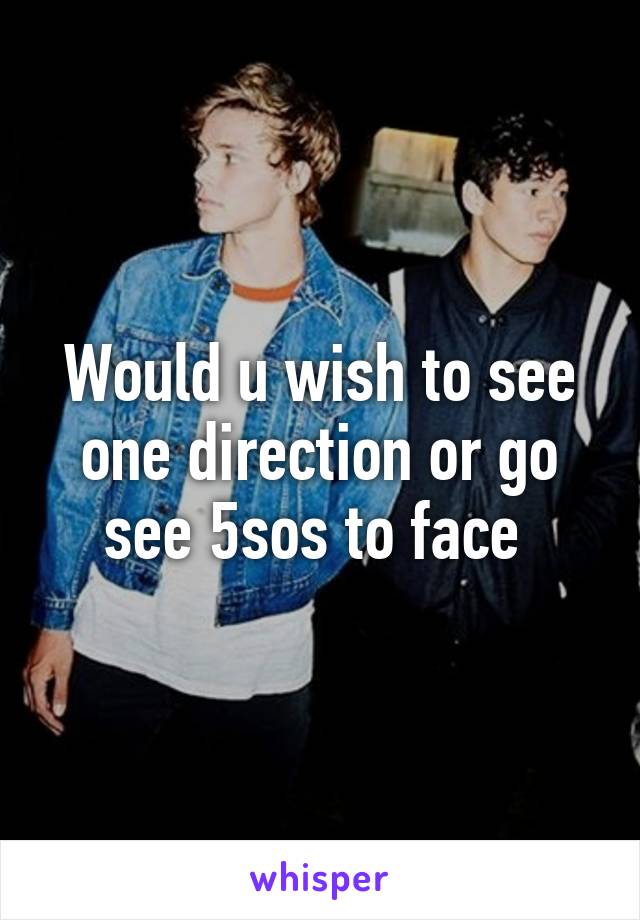 Would u wish to see one direction or go see 5sos to face 