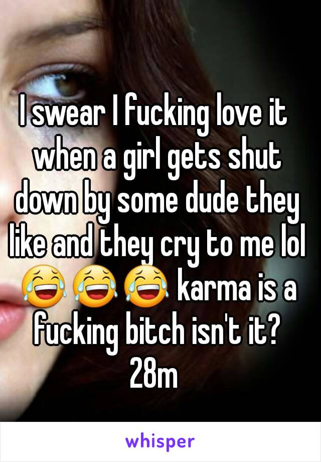 I swear I fucking love it when a girl gets shut down by some dude they like and they cry to me lol 😂😂😂 karma is a fucking bitch isn't it?
28m
