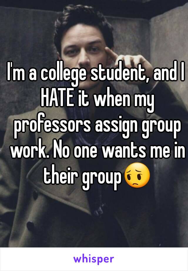 I'm a college student, and I HATE it when my professors assign group work. No one wants me in their group😔