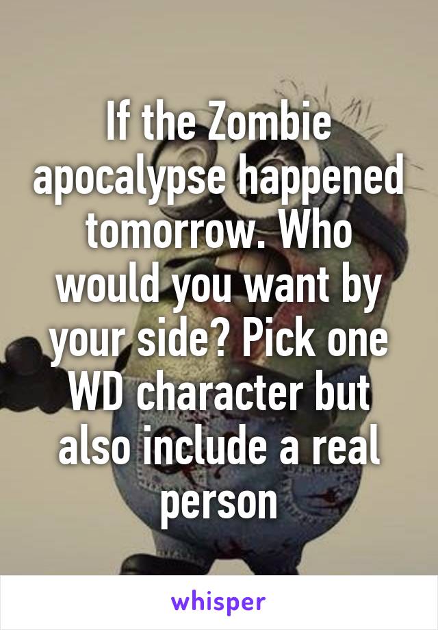 If the Zombie apocalypse happened tomorrow. Who would you want by your side? Pick one WD character but also include a real person