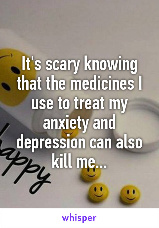 It's scary knowing that the medicines I use to treat my anxiety and depression can also kill me...