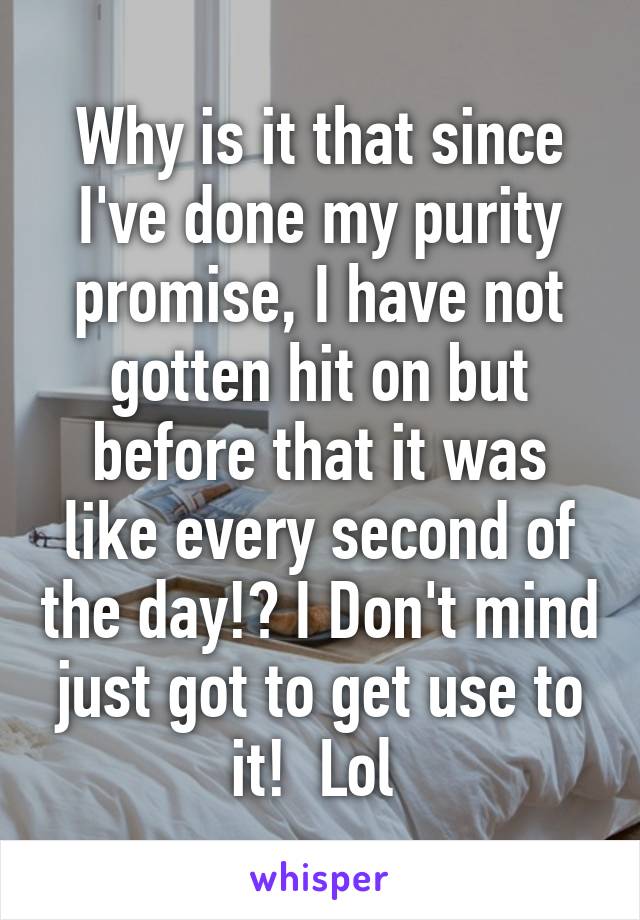 Why is it that since I've done my purity promise, I have not gotten hit on but before that it was like every second of the day!? I Don't mind just got to get use to it!  Lol 