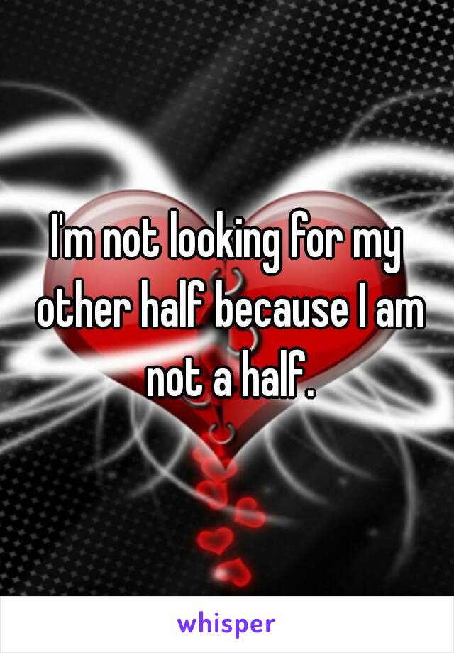 I'm not looking for my other half because I am not a half.