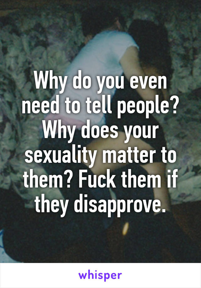 Why do you even need to tell people? Why does your sexuality matter to them? Fuck them if they disapprove.
