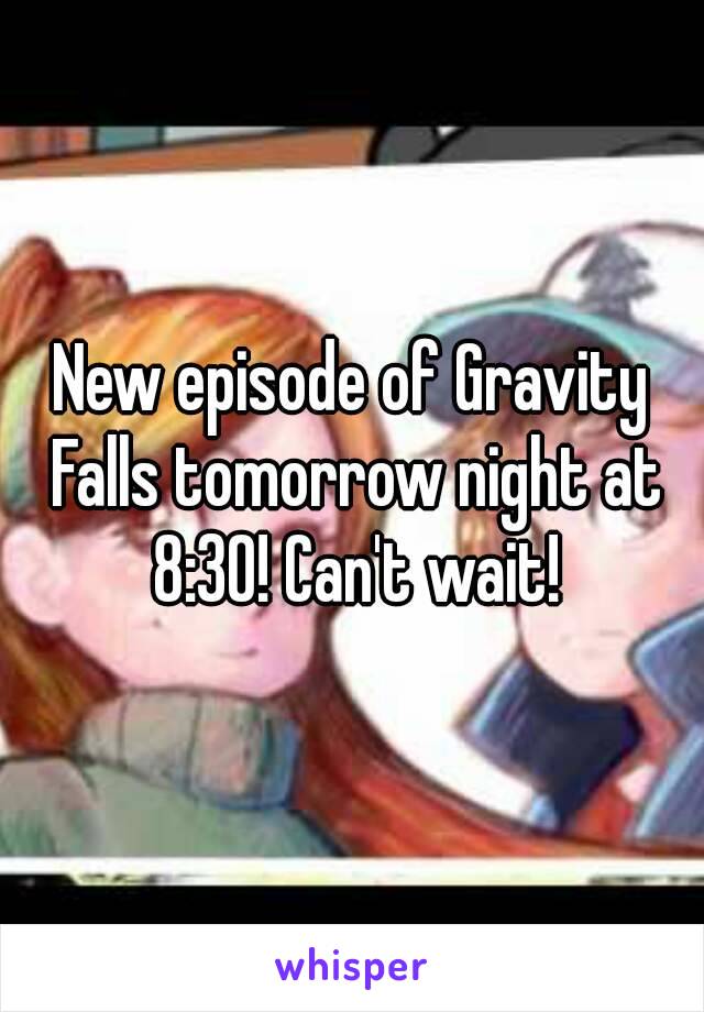 New episode of Gravity Falls tomorrow night at 8:30! Can't wait!
