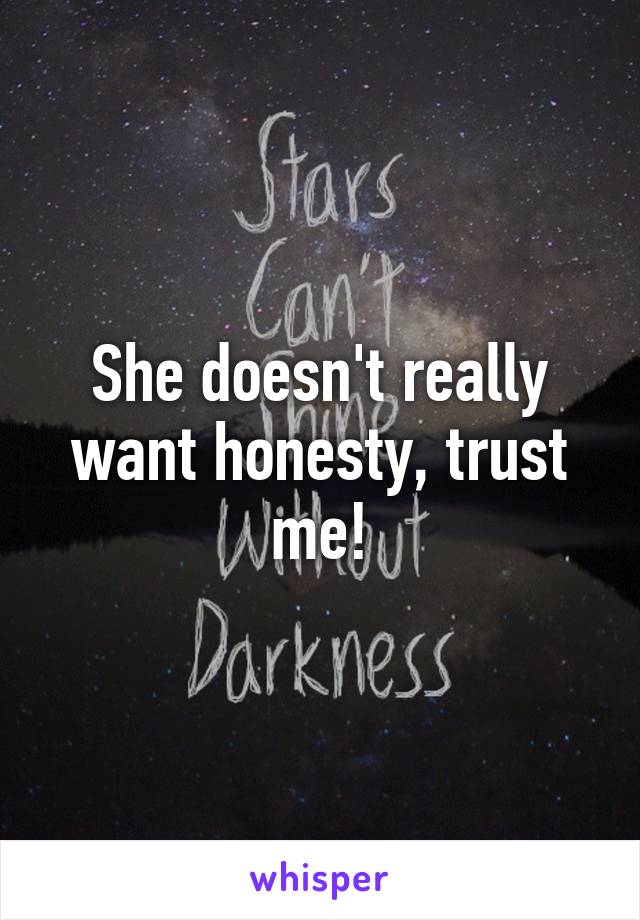 She doesn't really want honesty, trust me!