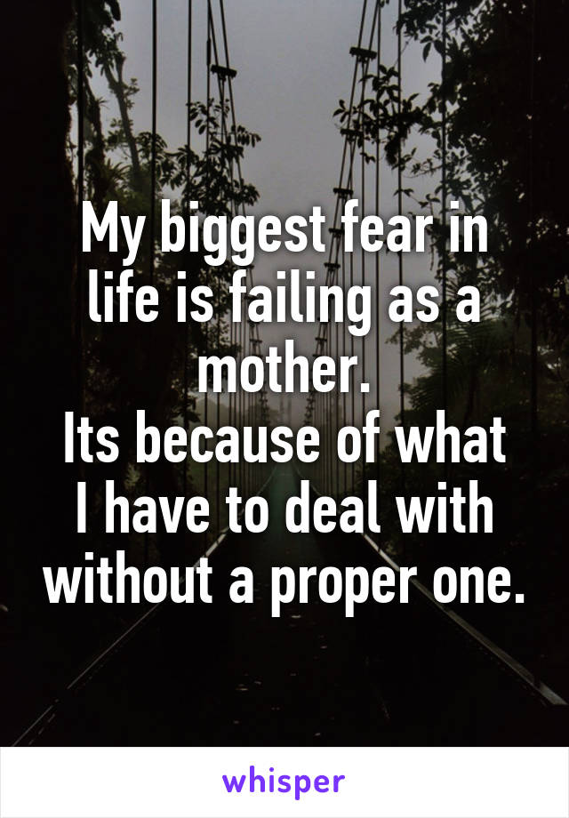 My biggest fear in life is failing as a mother.
Its because of what I have to deal with without a proper one.