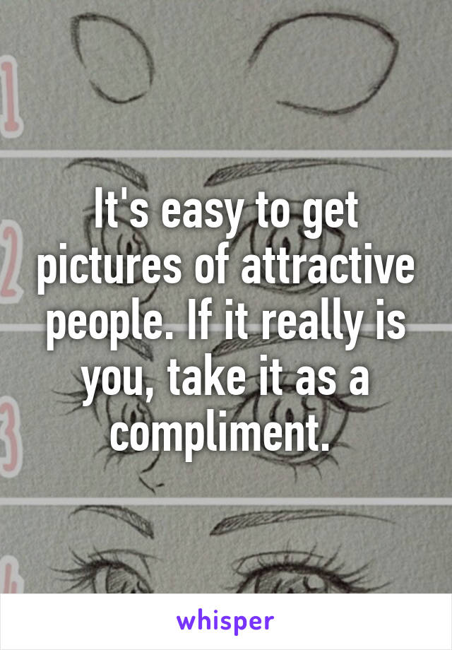 It's easy to get pictures of attractive people. If it really is you, take it as a compliment. 