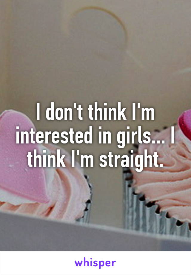I don't think I'm interested in girls... I think I'm straight.