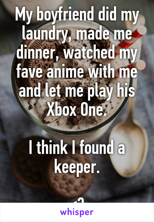 My boyfriend did my laundry, made me dinner, watched my fave anime with me and let me play his Xbox One.

I think I found a keeper.

<3