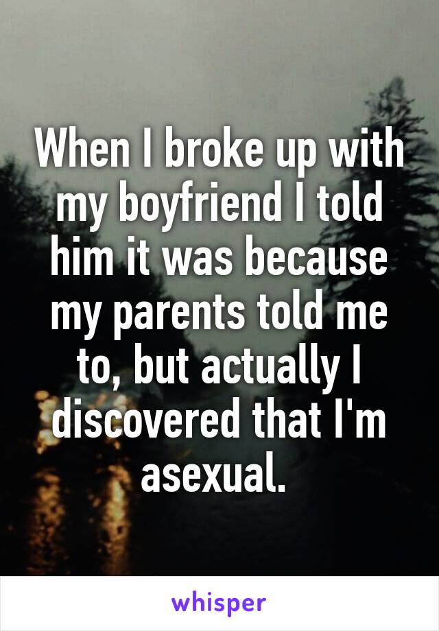 When I broke up with my boyfriend I told him it was because my parents told me to, but actually I discovered that I'm asexual. 