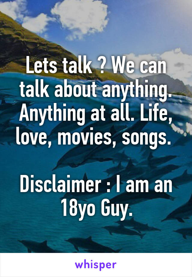 Lets talk ? We can talk about anything. Anything at all. Life, love, movies, songs. 

Disclaimer : I am an 18yo Guy.