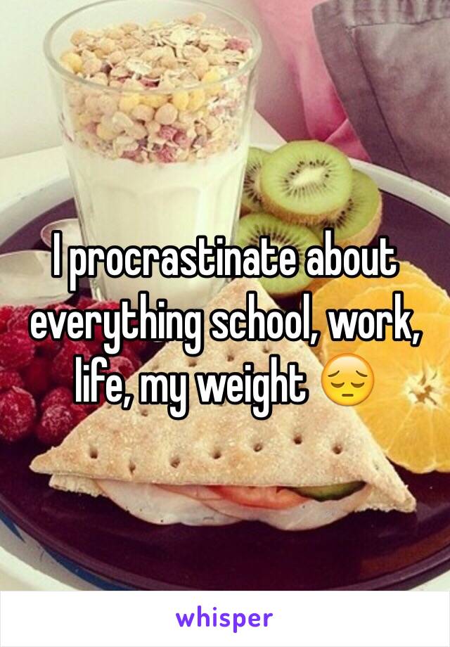 I procrastinate about everything school, work, life, my weight 😔