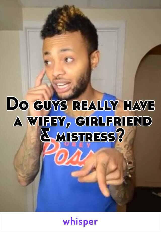 Do guys really have a wifey, girlfriend & mistress?