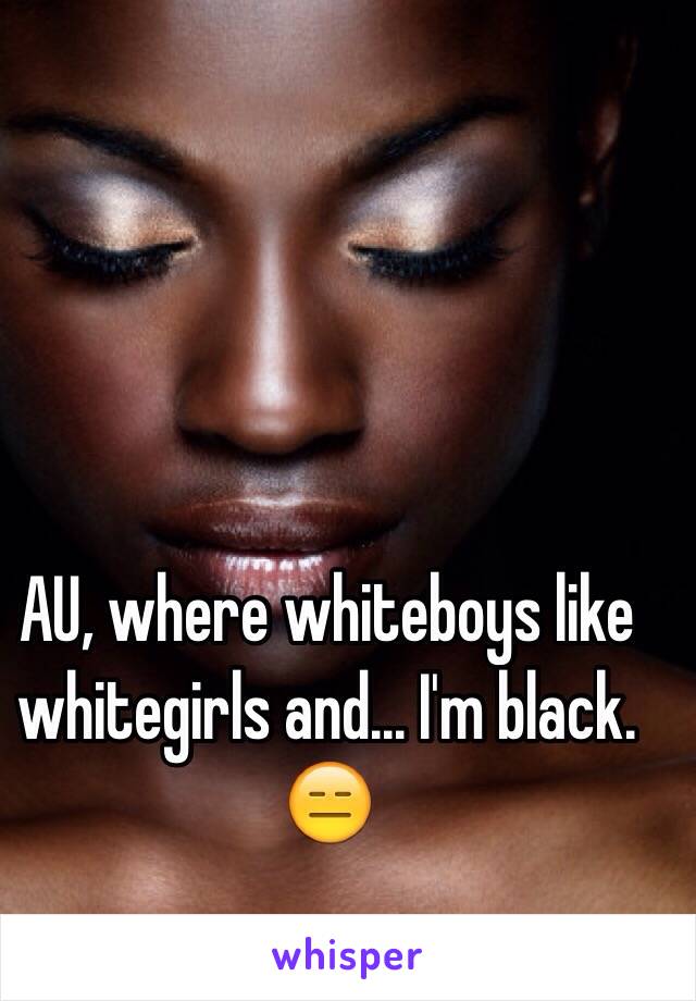 AU, where whiteboys like whitegirls and... I'm black. 😑