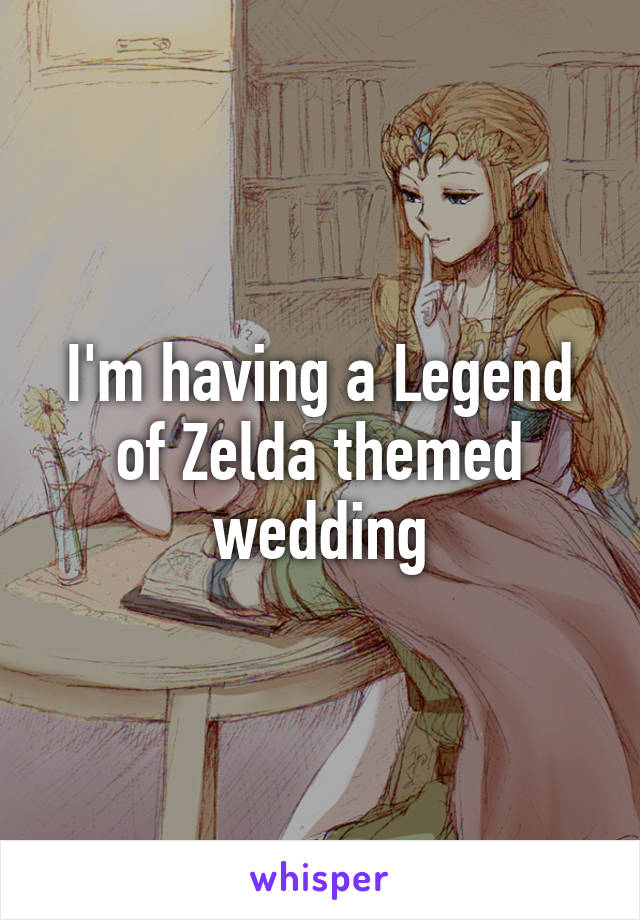 I'm having a Legend of Zelda themed wedding