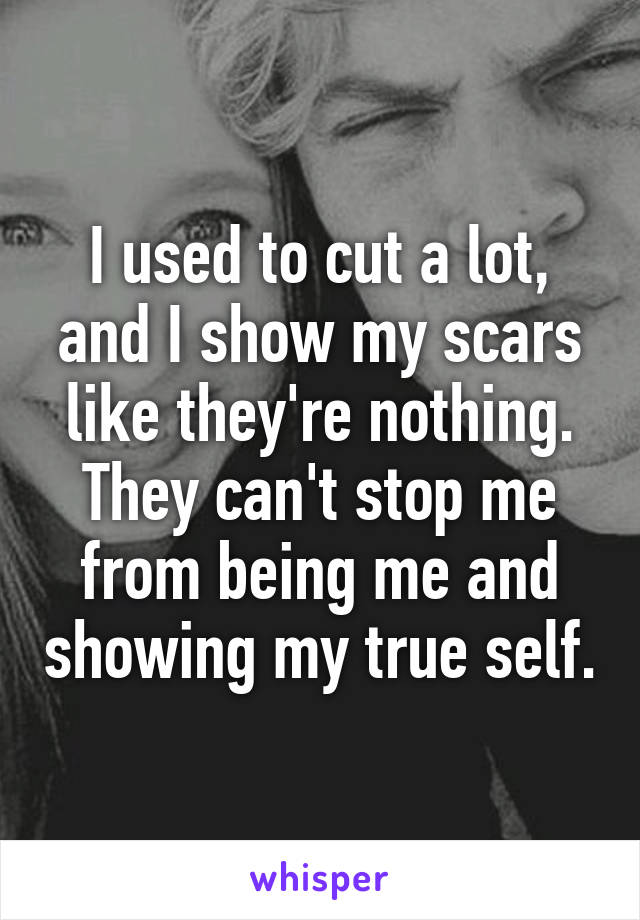 I used to cut a lot, and I show my scars like they're nothing. They can't stop me from being me and showing my true self.
