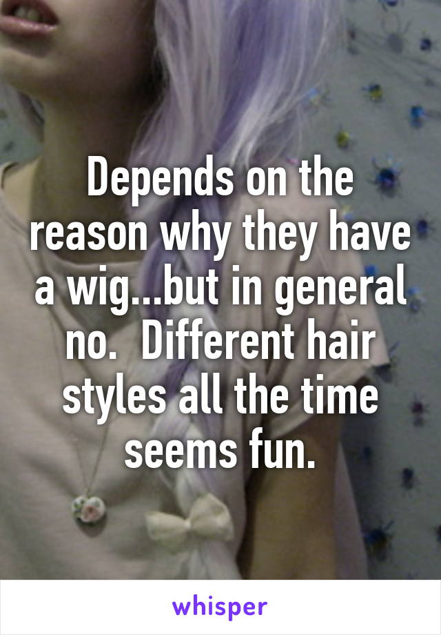 Depends on the reason why they have a wig...but in general no.  Different hair styles all the time seems fun.