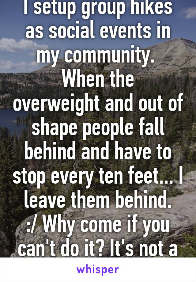 I setup group hikes as social events in my community. 
When the overweight and out of shape people fall behind and have to stop every ten feet... I leave them behind.
:/ Why come if you can't do it? It's not a leisure stroll.