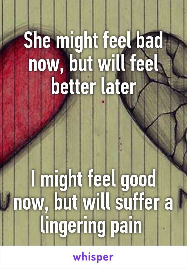 She might feel bad now, but will feel better later



I might feel good now, but will suffer a lingering pain 
