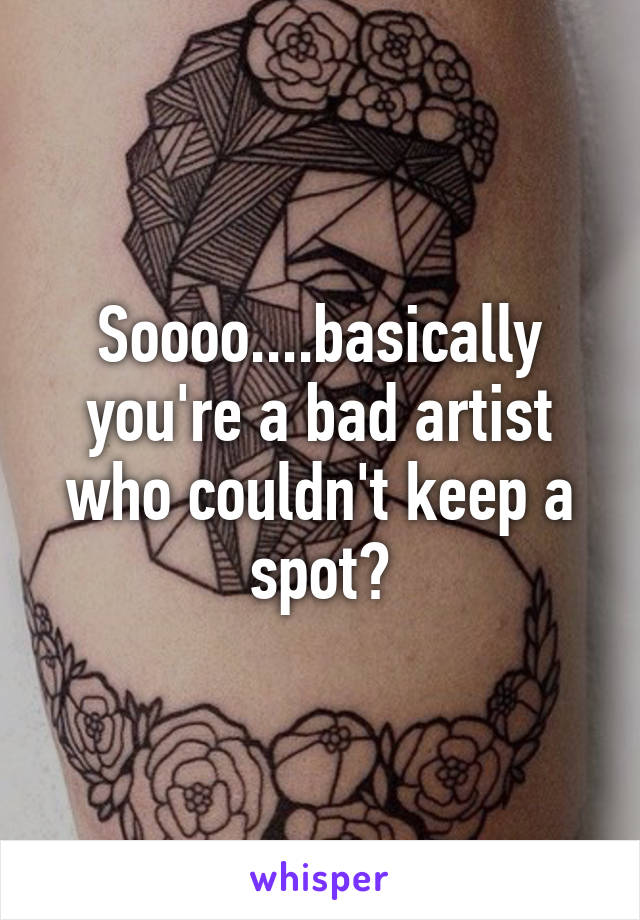 Soooo....basically you're a bad artist who couldn't keep a spot?